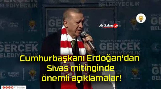 Cumhurbaşkanı Erdoğan’dan Sivas mitinginde önemli açıklamalar!