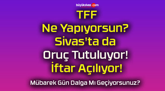 TFF Ne Yapıyorsun? Sivas’ta da Oruç Tutuluyor! İftar Açılıyor!