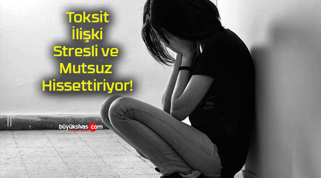 Toksit İlişki Stresli ve Mutsuz Hissettiriyor!