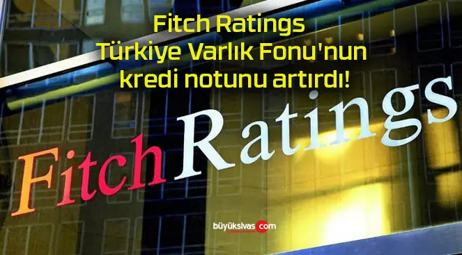 Fitch Ratings Türkiye Varlık Fonu’nun kredi notunu artırdı!
