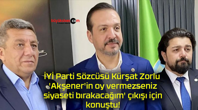İYİ Parti Sözcüsü Kürşat Zorlu ‘Akşener’in oy vermezseniz siyaseti bırakacağım’ çıkışı için konuştu!