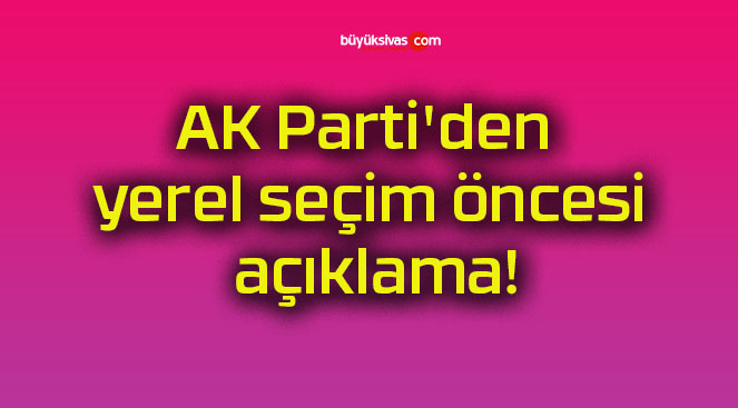 AK Parti’den yerel seçim öncesi açıklama!