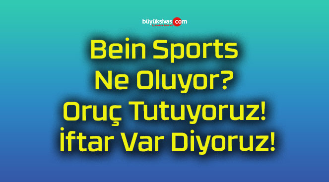 Bein Sports Ne Oluyor? Oruç Tutuyoruz! İftar Var Diyoruz!
