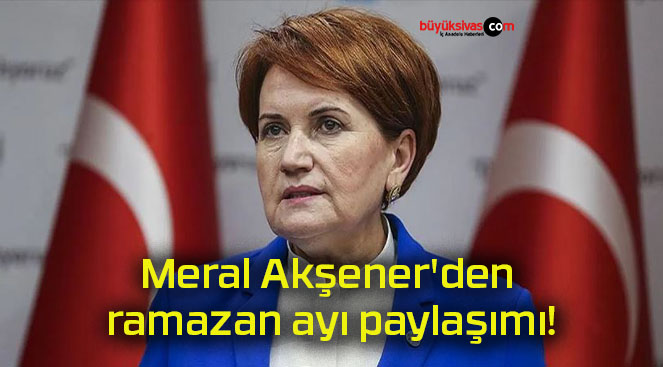 İYİ Parti Genel Başkanı Meral Akşener’den ramazan ayı paylaşımı!