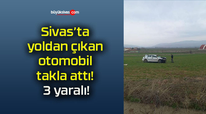 Sivas’ta yoldan çıkan otomobil takla attı! 3 yaralı!