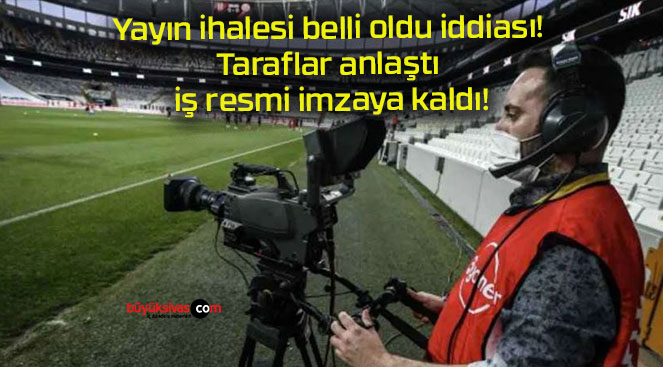 Yayın ihalesi belli oldu iddiası! Taraflar anlaştı iş resmi imzaya kaldı!