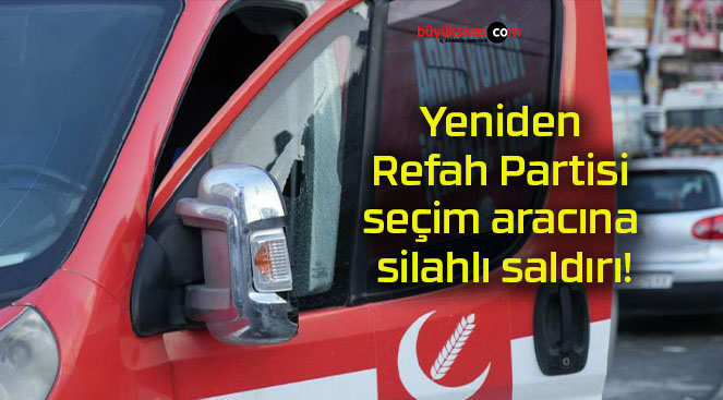 Yeniden Refah Partisi seçim aracına silahlı saldırı!