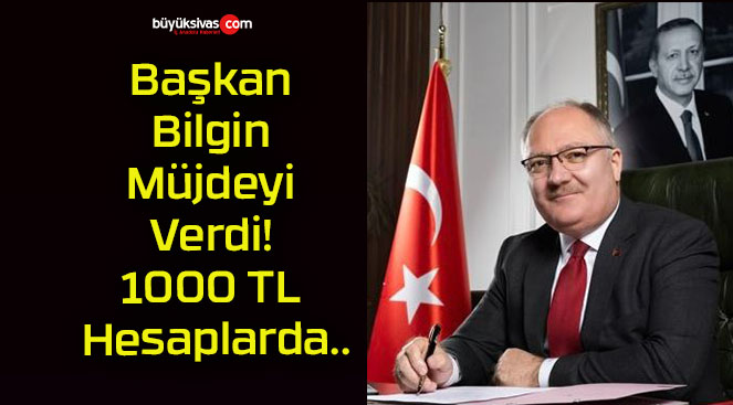 Başkan Bilgin Müjdeyi Verdi! 1000 TL Hesaplarda..