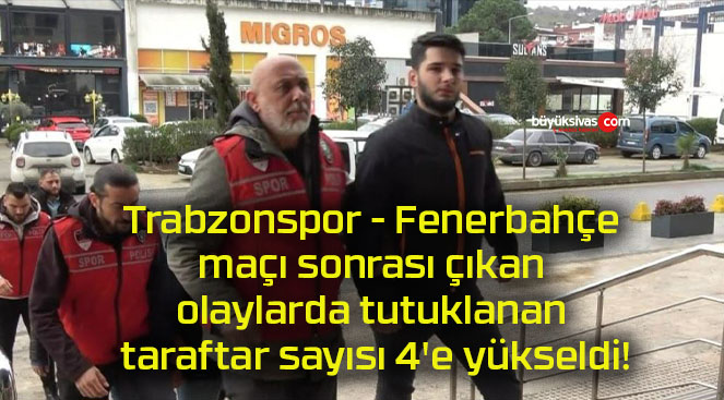 Trabzonspor – Fenerbahçe maçı sonrası çıkan olaylarda tutuklanan taraftar sayısı 4’e yükseldi!