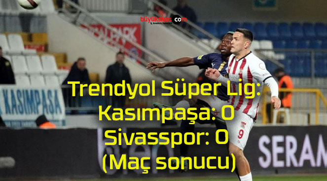 Trendyol Süper Lig: Kasımpaşa: 0 – Sivasspor: 0 (Maç sonucu)