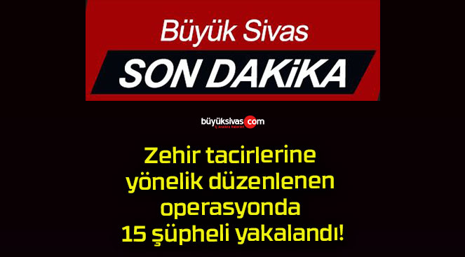 Zehir tacirlerine yönelik düzenlenen operasyonda 15 şüpheli yakalandı!