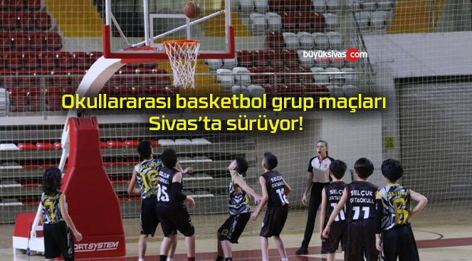 Okullararası basketbol grup maçları Sivas’ta sürüyor!