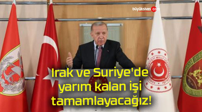 Irak ve Suriye’de yarım kalan işi tamamlayacağız!