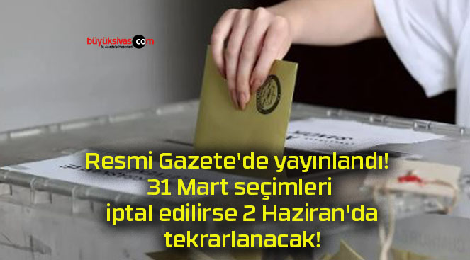 Resmi Gazete’de yayınlandı! 31 Mart seçimleri iptal edilirse 2 Haziran’da tekrarlanacak!