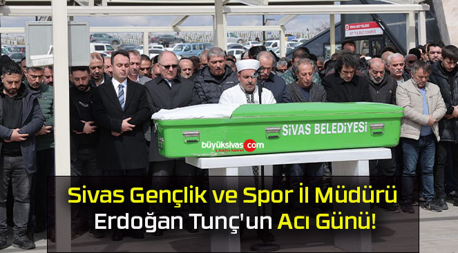 Sivas Gençlik ve Spor İl Müdürü Erdoğan Tunç’un Acı Günü!
