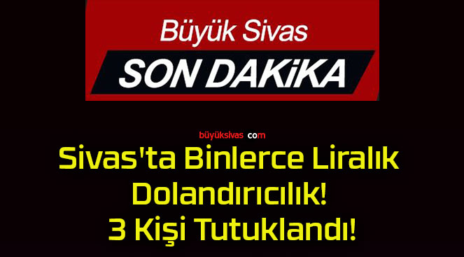 Sivas’ta Binlerce Liralık Dolandırıcılık! 3 Kişi Tutuklandı!