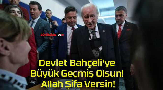 Devlet Bahçeli’ye Büyük Geçmiş Olsun! Allah Şifa Versin!