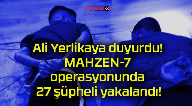 Ali Yerlikaya duyurdu! MAHZEN-7 operasyonunda 27 şüpheli yakalandı!