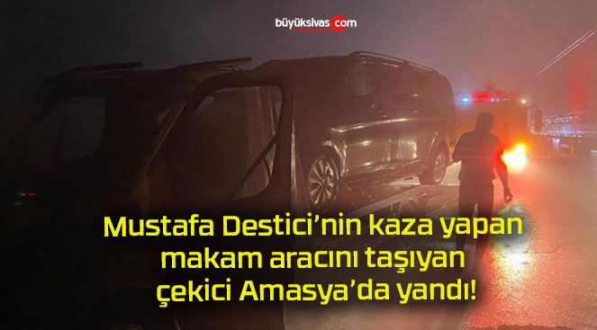 Mustafa Destici’nin kaza yapan makam aracını taşıyan çekici Amasya’da yandı!