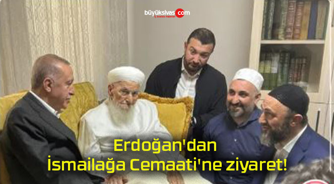 Erdoğan’dan İsmailağa Cemaati’ne ziyaret!