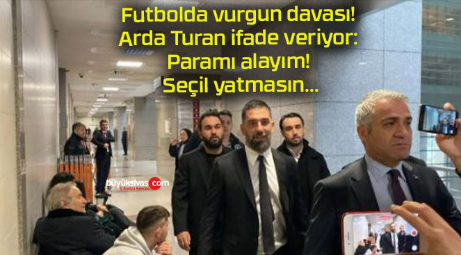 Futbolda vurgun davası! Arda Turan ifade veriyor: Paramı alayım, Seçil yatmasın…
