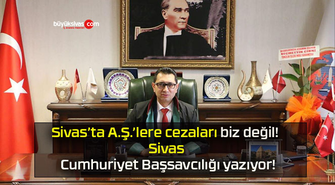 Sivas’ta A.Ş.’lere cezaları biz değil! Sivas Cumhuriyet Başsavcılığı yazıyor!