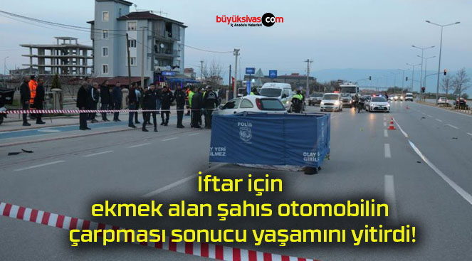 İftar için ekmek alan şahıs otomobilin çarpması sonucu yaşamını yitirdi!