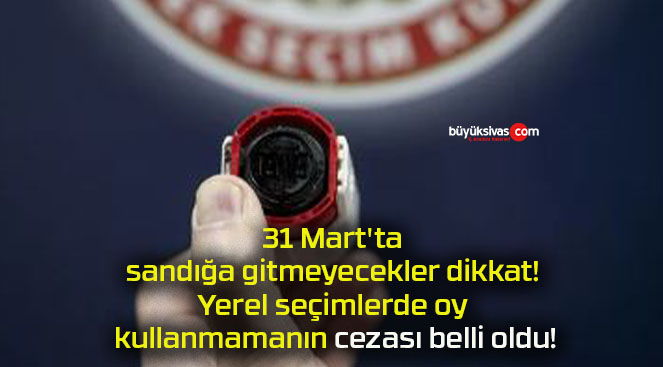 31 Mart’ta sandığa gitmeyecekler dikkat! Yerel seçimlerde oy kullanmamanın cezası belli oldu!