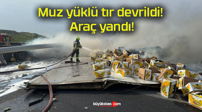 Muz yüklü tır devrildi! Araç yandı!