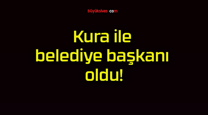 Kura ile belediye başkanı oldu!