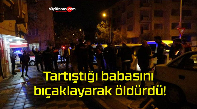 Tartıştığı babasını bıçaklayarak öldürdü!