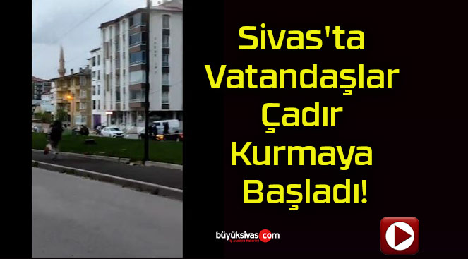 Sivas’ta Vatandaşlar Çadır Kurmaya Başladı!