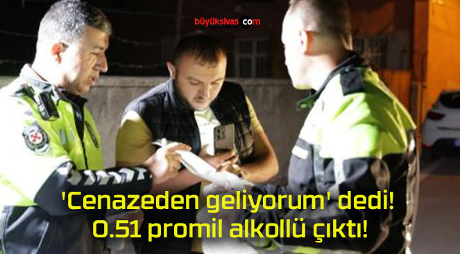 ‘Cenazeden geliyorum’ dedi! 0.51 promil alkollü çıktı!