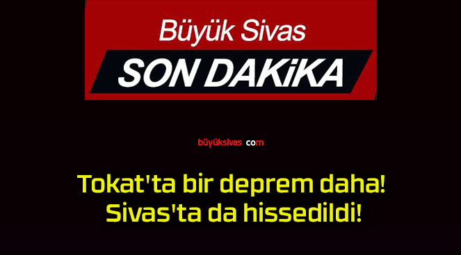Tokat’ta bir deprem daha! Sivas’ta da hissedildi!