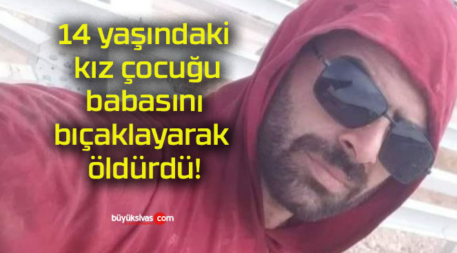 14 yaşındaki kız çocuğu babasını bıçaklayarak öldürdü!