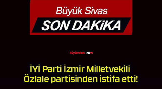 İYİ Parti İzmir Milletvekili Özlale partisinden istifa etti!
