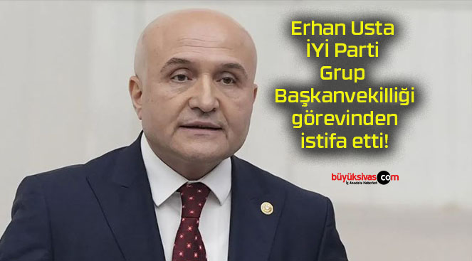 Erhan Usta İYİ Parti Grup Başkanvekilliği görevinden istifa etti!