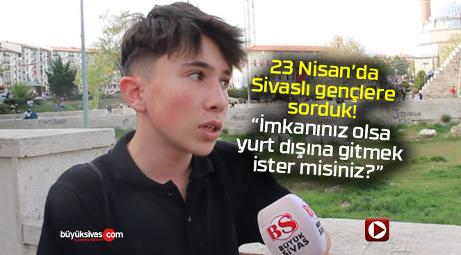 23 Nisan’da gençlere sorduk! “İmkanınız olsa yurt dışına gider misiniz?