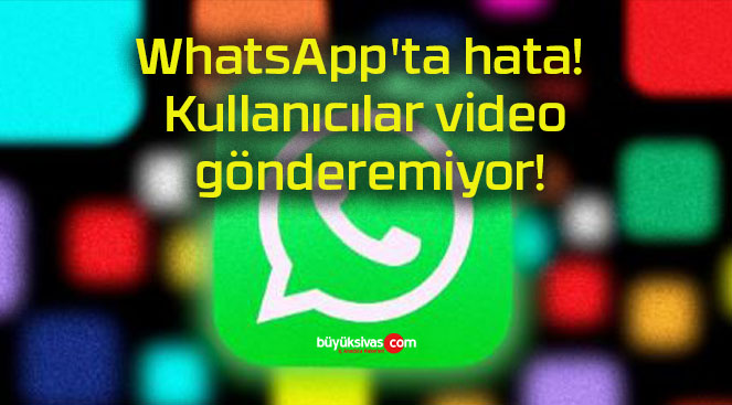 WhatsApp’ta hata! Kullanıcılar video gönderemiyor!