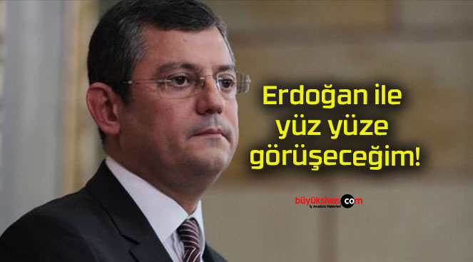 Erdoğan ile yüz yüze görüşeceğim!