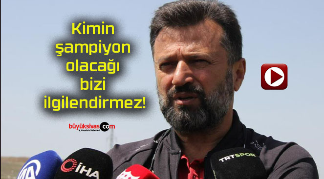 Kimin şampiyon olacağı bizi ilgilendirmez!