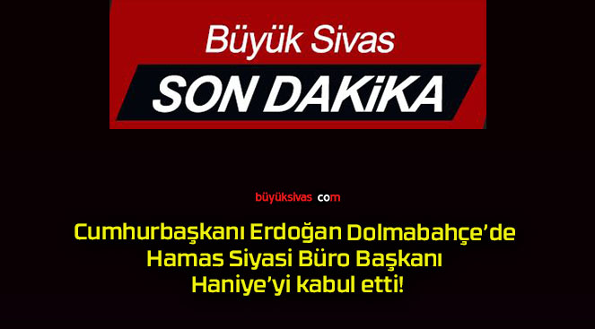 Cumhurbaşkanı Erdoğan Dolmabahçe’de Hamas Siyasi Büro Başkanı Haniye’yi kabul etti!