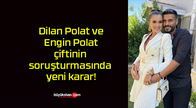 Dilan Polat ve Engin Polat çiftinin soruşturmasında yeni karar!