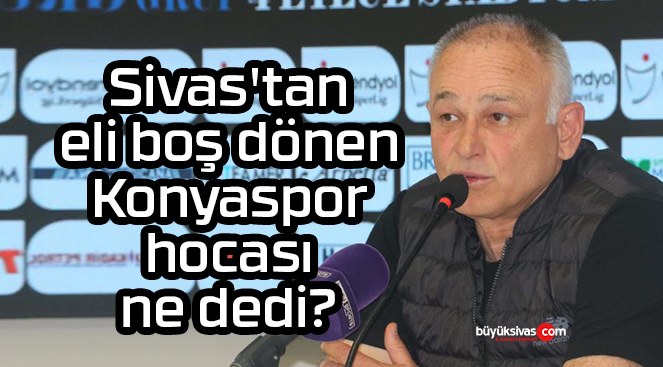 Sivas’tan eli boş dönen Konyaspor hocası ne dedi?