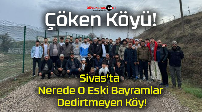 Sivas’ta Nerede O Eski Bayramlar Dedirtmeyen Köy!