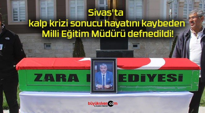 Sivas’ta kalp krizi sonucu hayatını kaybeden Milli Eğitim Müdürü defnedildi!