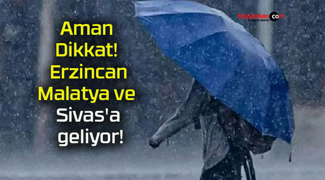 Aman Dikkat! Erzincan, Malatya ve Sivas’a geliyor!