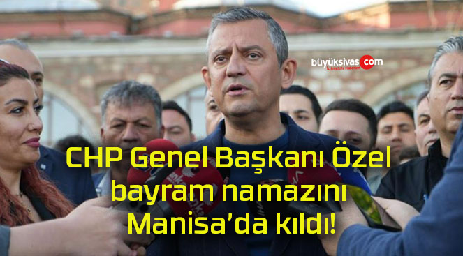 CHP Genel Başkanı Özel bayram namazını Manisa’da kıldı!