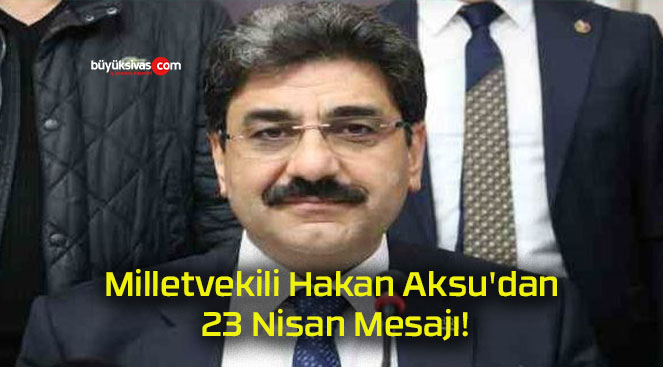 Milletvekili Hakan Aksu’dan 23 Nisan Mesajı!