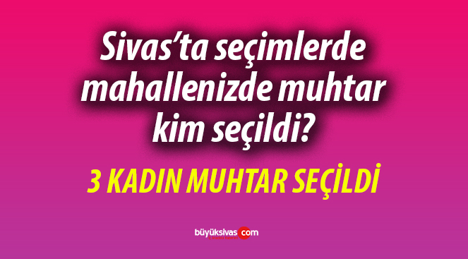 31 Mart 2024 yerel seçimleri sonrası seçilen Sivas mahalle muhtarları